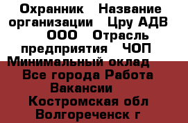 Охранник › Название организации ­ Цру АДВ777, ООО › Отрасль предприятия ­ ЧОП › Минимальный оклад ­ 1 - Все города Работа » Вакансии   . Костромская обл.,Волгореченск г.